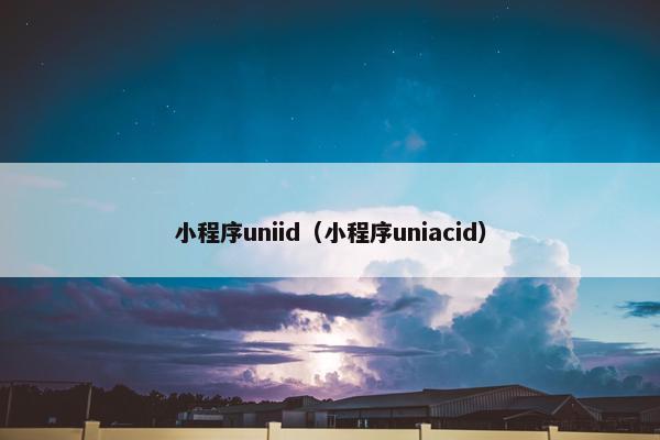 小程序uniid（小程序uniacid）