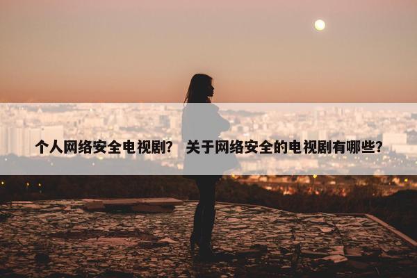 个人网络安全电视剧？ 关于网络安全的电视剧有哪些？