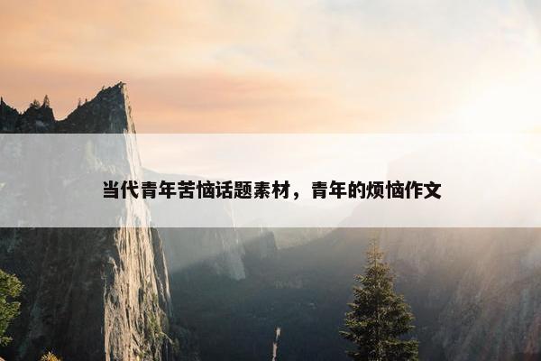 当代青年苦恼话题素材，青年的烦恼作文