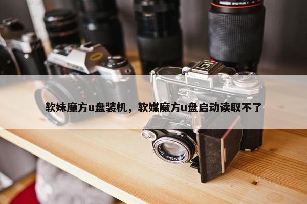 软妹魔方u盘装机，软媒魔方u盘启动读取不了