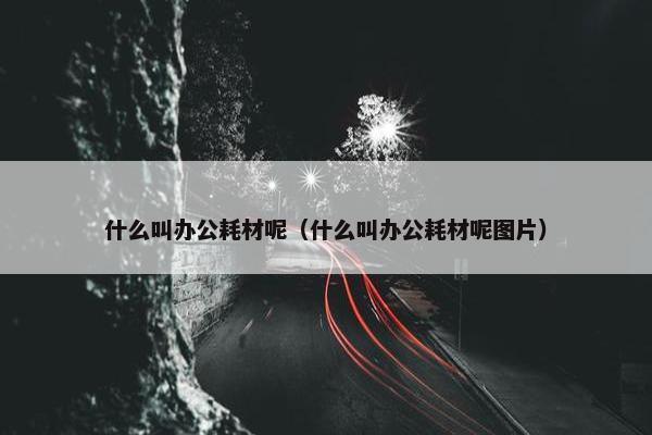 什么叫办公耗材呢（什么叫办公耗材呢图片）