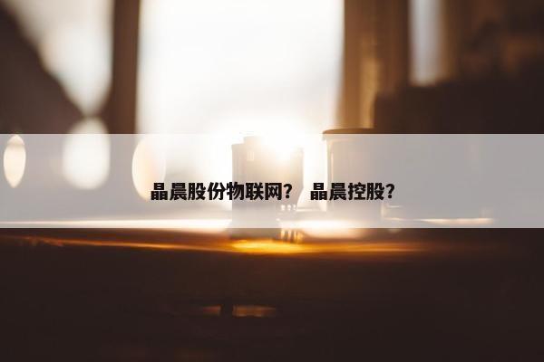 晶晨股份物联网？ 晶晨控股？