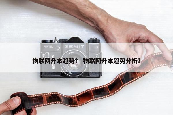 物联网升本趋势？ 物联网升本趋势分析？