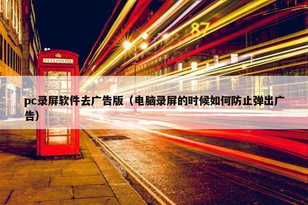 pc录屏软件去广告版（电脑录屏的时候如何防止弹出广告）