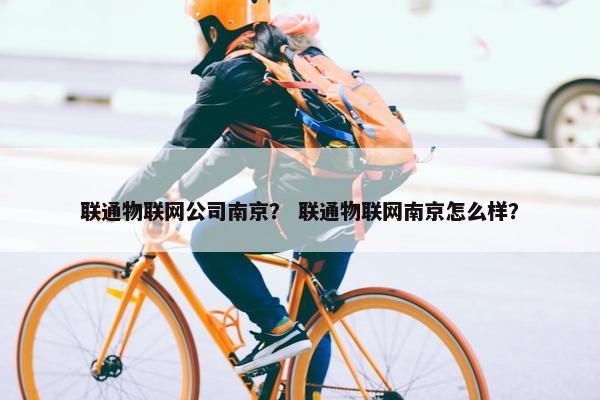 联通物联网公司南京？ 联通物联网南京怎么样？