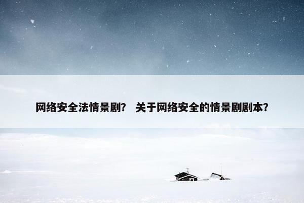 网络安全法情景剧？ 关于网络安全的情景剧剧本？