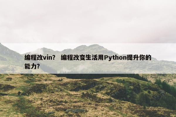 编程改vin？ 编程改变生活用Python提升你的能力？