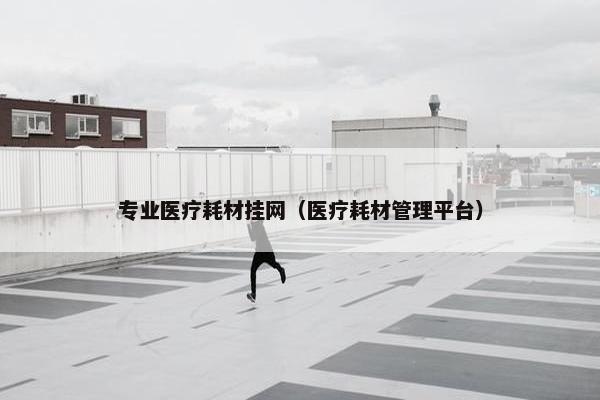 专业医疗耗材挂网（医疗耗材管理平台）