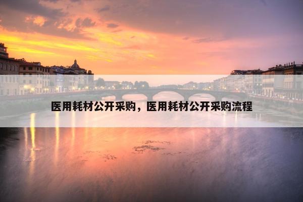 医用耗材公开采购，医用耗材公开采购流程