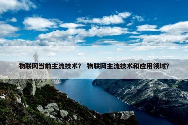 物联网当前主流技术？ 物联网主流技术和应用领域？