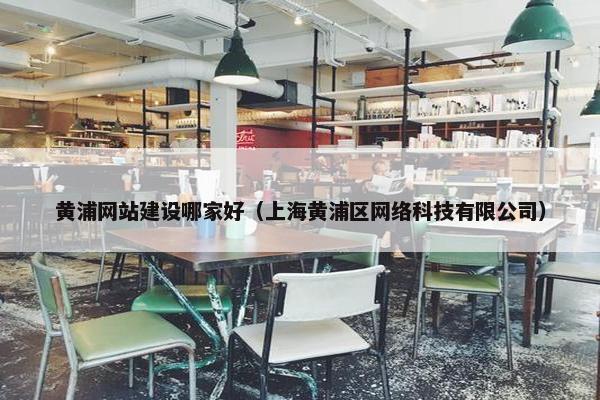 黄浦网站建设哪家好（上海黄浦区网络科技有限公司）