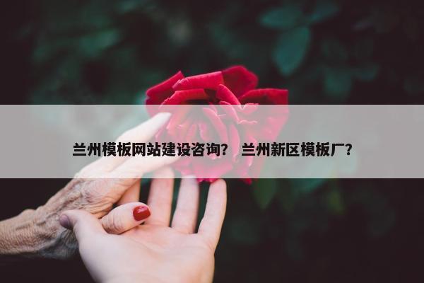 兰州模板网站建设咨询？ 兰州新区模板厂？