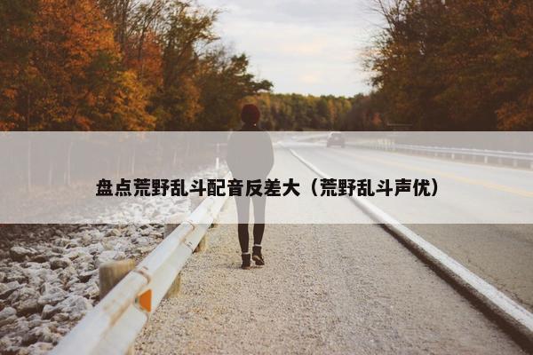 盘点荒野乱斗配音反差大（荒野乱斗声优）