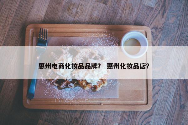 惠州电商化妆品品牌？ 惠州化妆品店？