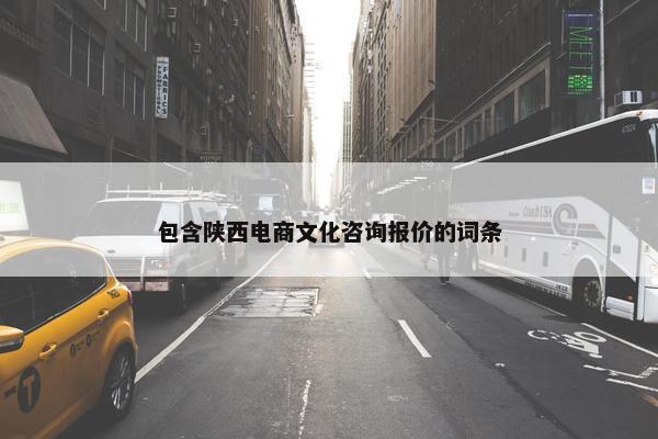 包含陕西电商文化咨询报价的词条