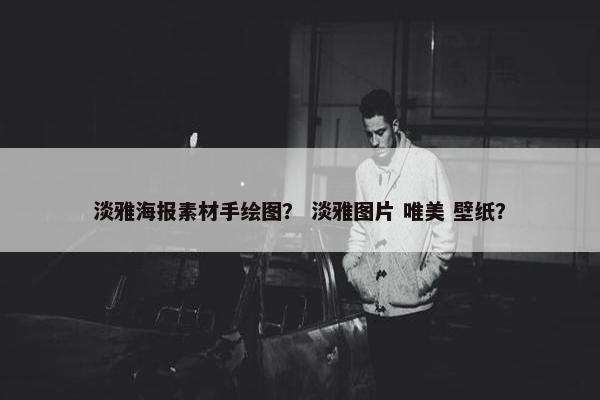淡雅海报素材手绘图？ 淡雅图片 唯美 壁纸？