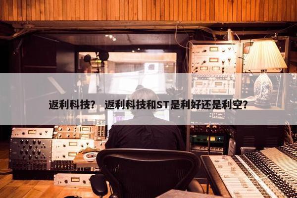 返利科技？ 返利科技和ST是利好还是利空？