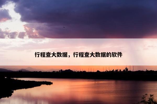 行程查大数据，行程查大数据的软件