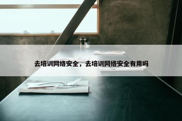 去培训网络安全，去培训网络安全有用吗