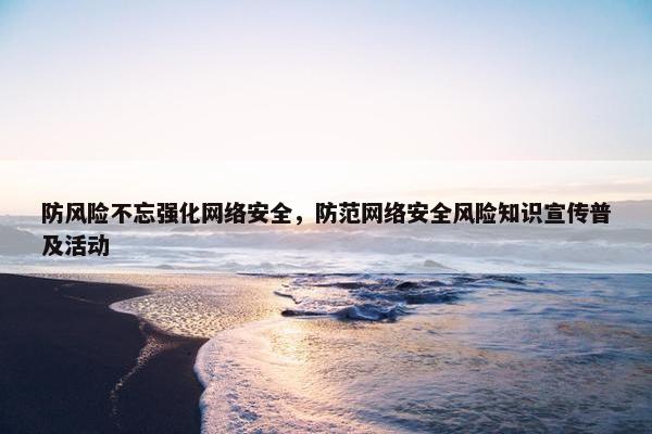 防风险不忘强化网络安全，防范网络安全风险知识宣传普及活动