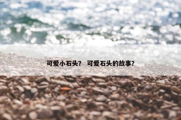 可爱小石头？ 可爱石头的故事？
