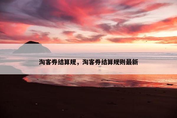 淘客券结算规，淘客券结算规则最新