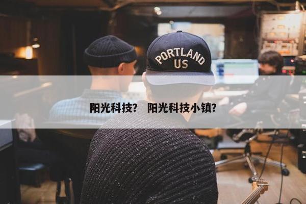 阳光科技？ 阳光科技小镇？