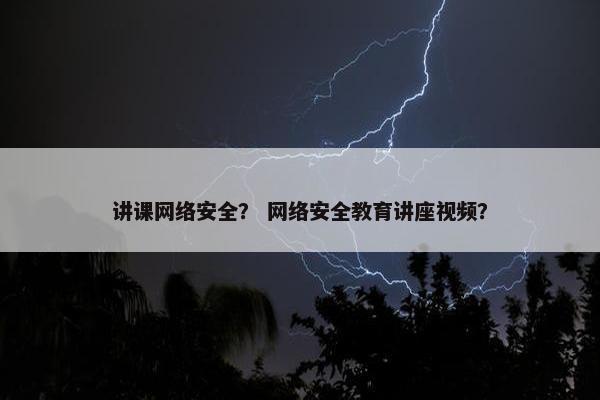 讲课网络安全？ 网络安全教育讲座视频？