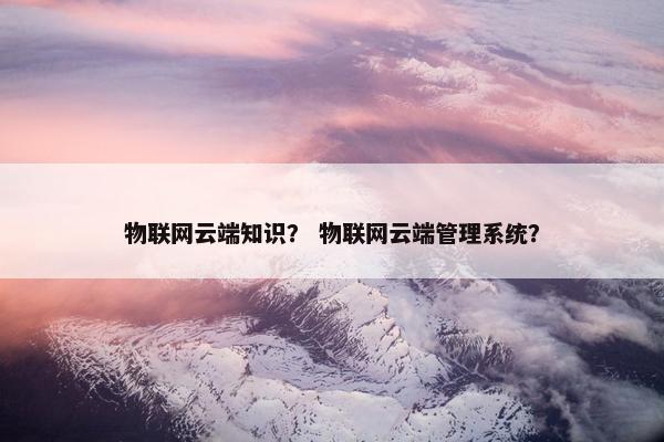 物联网云端知识？ 物联网云端管理系统？
