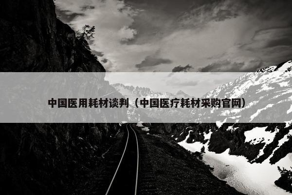 中国医用耗材谈判（中国医疗耗材采购官网）