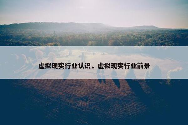 虚拟现实行业认识，虚拟现实行业前景
