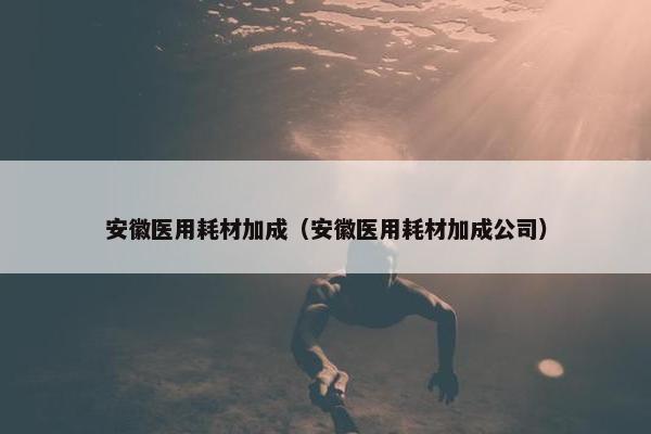 安徽医用耗材加成（安徽医用耗材加成公司）