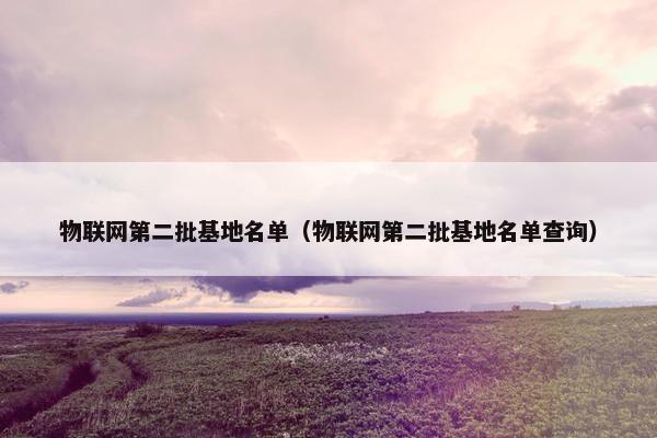 物联网第二批基地名单（物联网第二批基地名单查询）