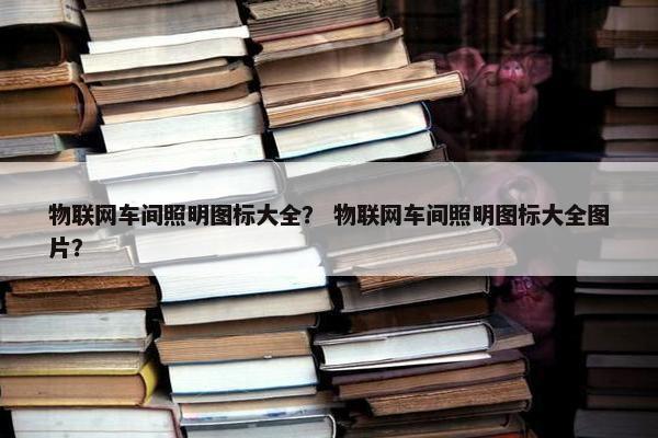 物联网车间照明图标大全？ 物联网车间照明图标大全图片？