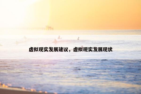 虚拟现实发展建议，虚拟现实发展现状
