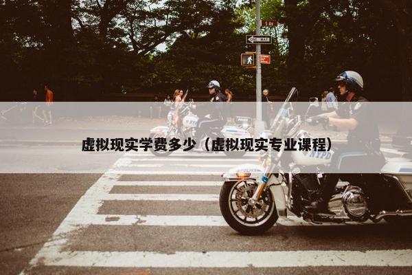 虚拟现实学费多少（虚拟现实专业课程）