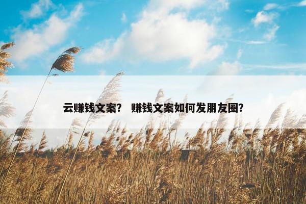 云赚钱文案？ 赚钱文案如何发朋友圈？