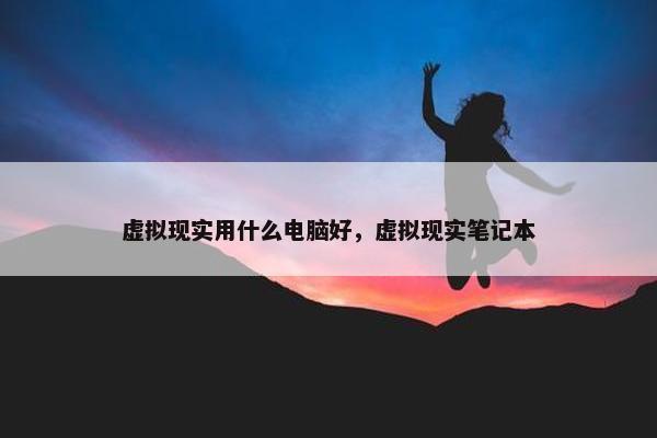 虚拟现实用什么电脑好，虚拟现实笔记本