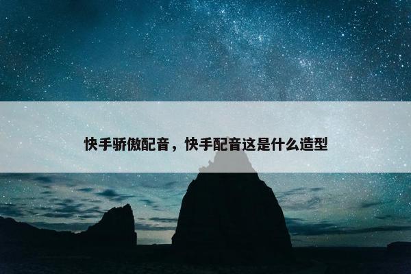 快手骄傲配音，快手配音这是什么造型