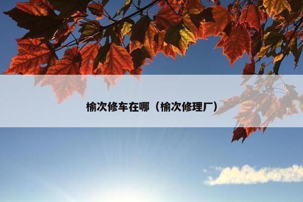 榆次修车在哪（榆次修理厂）