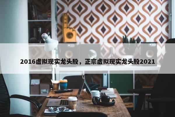 2016虚拟现实龙头股，正宗虚拟现实龙头股2021