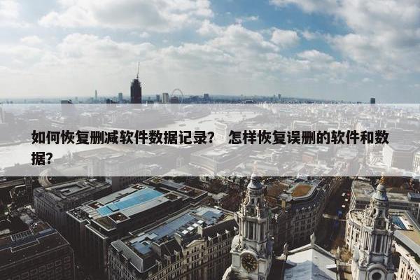 如何恢复删减软件数据记录？ 怎样恢复误删的软件和数据？