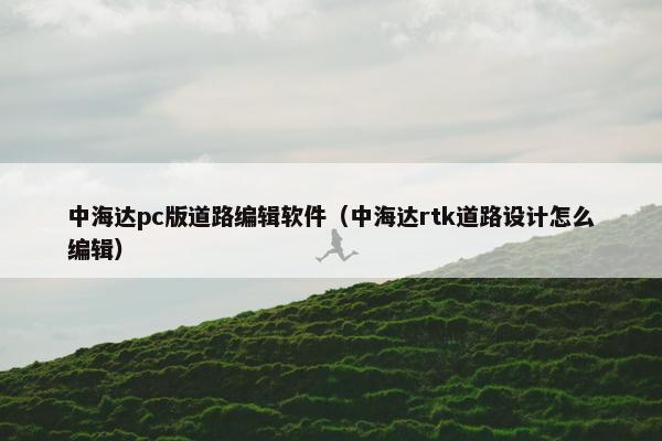 中海达pc版道路编辑软件（中海达rtk道路设计怎么编辑）