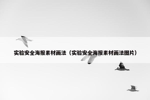 实验安全海报素材画法（实验安全海报素材画法图片）