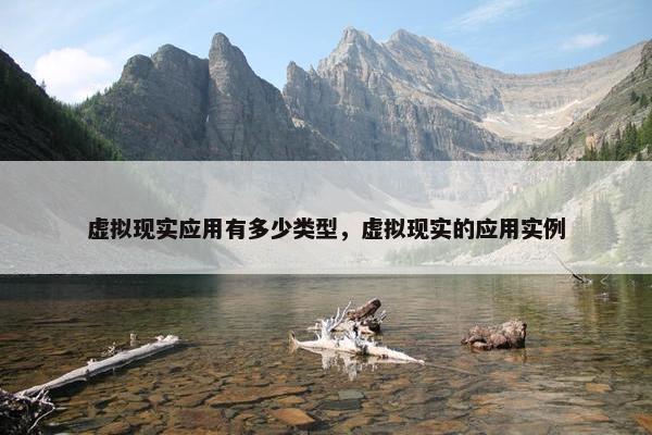 虚拟现实应用有多少类型，虚拟现实的应用实例