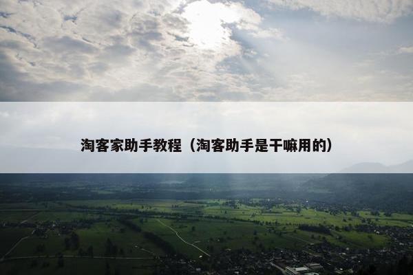 淘客家助手教程（淘客助手是干嘛用的）