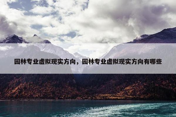 园林专业虚拟现实方向，园林专业虚拟现实方向有哪些