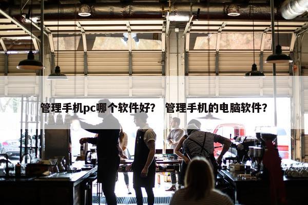 管理手机pc哪个软件好？ 管理手机的电脑软件？