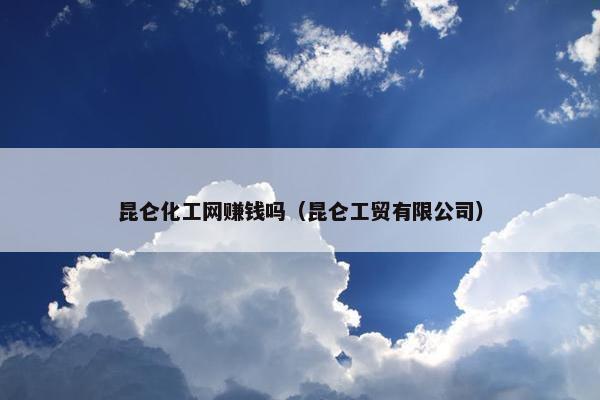 昆仑化工网赚钱吗（昆仑工贸有限公司）