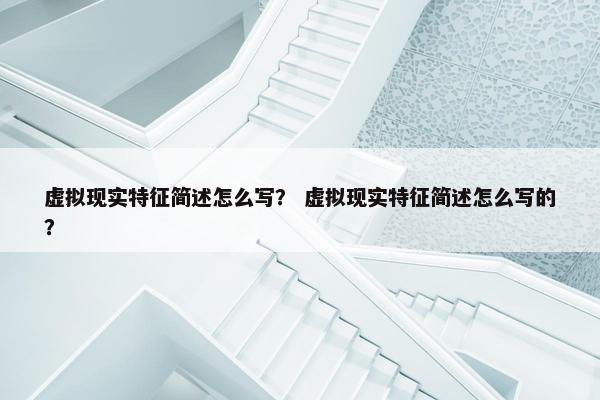 虚拟现实特征简述怎么写？ 虚拟现实特征简述怎么写的？